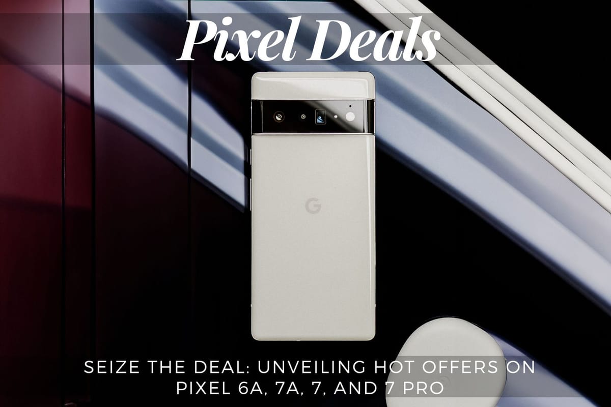 Seize the Deal: Unveiling Hot Offers on Pixel 6A, 7A, 7, and 7 Pro